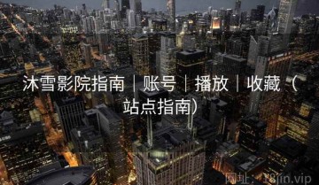 沐雪影院指南｜账号｜播放｜收藏（站点指南）