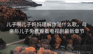儿子啊儿子妈妈理解你是什么歌,母亲与儿子免费观看电视剧最新章节
