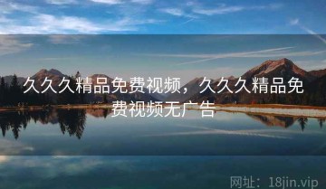 久久久精品免费视频，久久久精品免费视频无广告