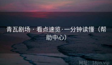 青瓦剧场 · 看点速览·一分钟读懂(帮助中心)