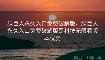 绿巨人永久入口免费破解版,绿巨人永久入口免费破解版黑科技无限看版本优势
