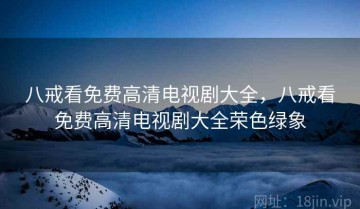 八戒看免费高清电视剧大全，八戒看免费高清电视剧大全荣色绿象