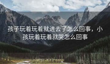 孩子玩着玩着就进去了怎么回事,小孩玩着玩着就哭怎么回事