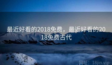 最近好看的2018免费,最近好看的2018免费古代