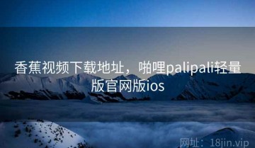 香蕉视频下载地址,啪哩palipali轻量版官网版ios