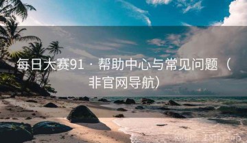 每日大赛91 · 帮助中心与常见问题(非官网导航)