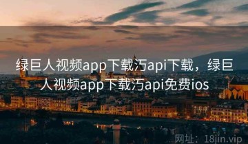 绿巨人视频app下载汅api下载,绿巨人视频app下载汅api免费ios