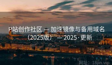 P站创作社区 — 加速镜像与备用域名（2025版） — 2025·更新