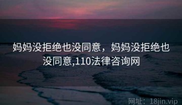 妈妈没拒绝也没同意,妈妈没拒绝也没同意,110法律咨询网