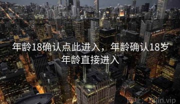 年龄18确认点此进入,年龄确认18岁年龄直接进入
