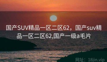 国产SUV精品一区二区62，国产suv精品一区二区62,国产一级a毛片
