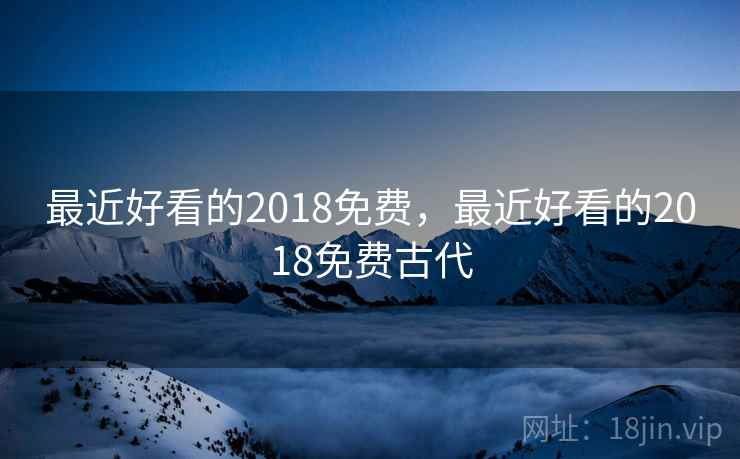 最近好看的2018免费,最近好看的2018免费古代 最近好看的2018免费,最近好看的2018免费古代