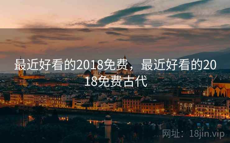最近好看的2018免费,最近好看的2018免费古代 最近好看的2018免费,最近好看的2018免费古代