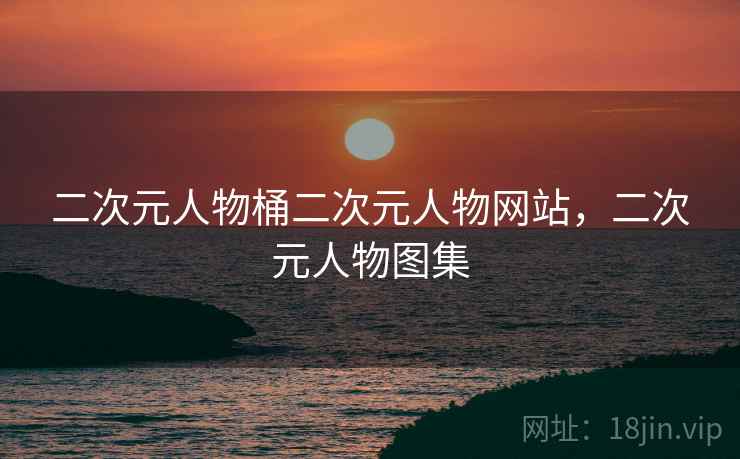二次元人物桶二次元人物网站,二次元人物图集 二次元人物桶二次元人物网站,二次元人物图集