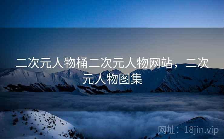 二次元人物桶二次元人物网站,二次元人物图集 二次元人物桶二次元人物网站,二次元人物图集