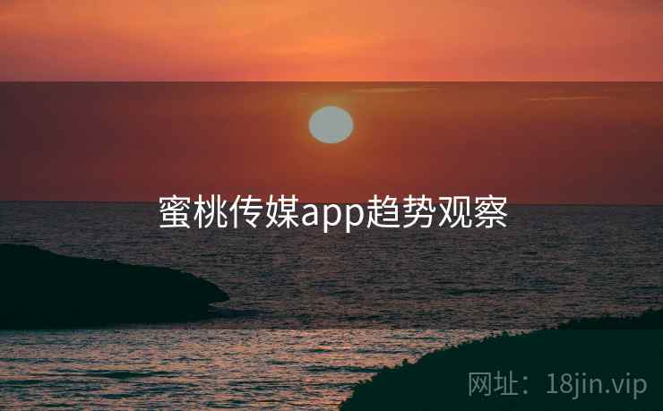 蜜桃传媒app趋势观察 蜜桃传媒app趋势观察