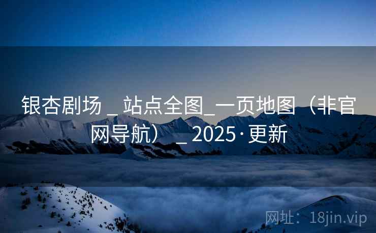 银杏剧场 _ 站点全图_一页地图(非官网导航) _ 2025·更新 银杏剧场 _ 站点全图_一页地图(非官网导航) _ 2025·更新
