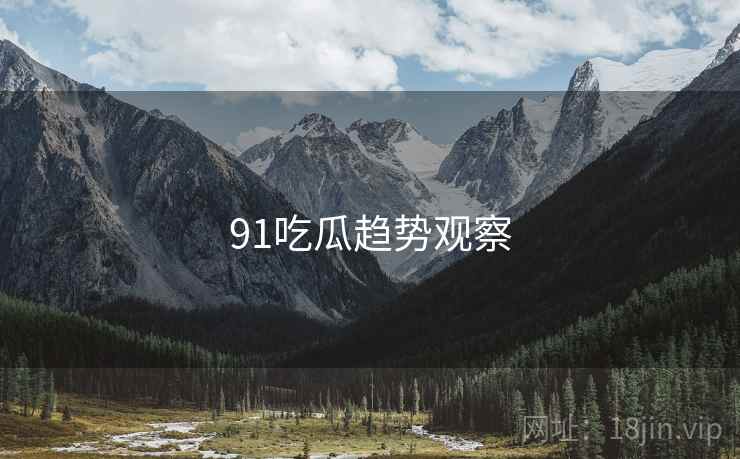 91吃瓜趋势观察 91吃瓜趋势观察