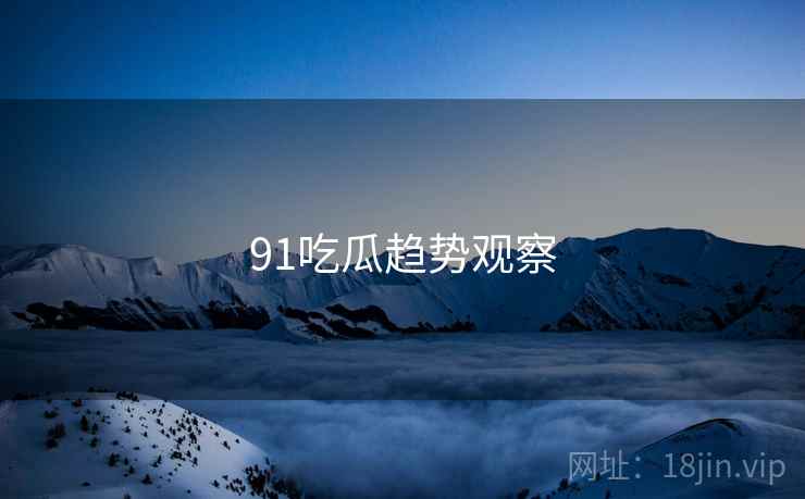 91吃瓜趋势观察 91吃瓜趋势观察