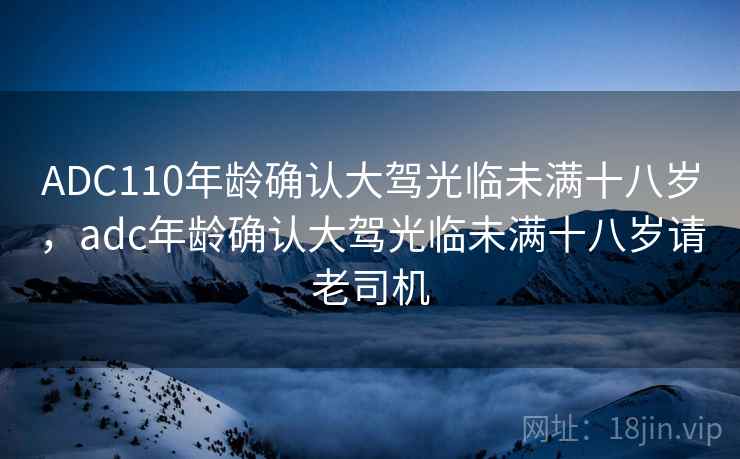ADC110年龄确认大驾光临未满十八岁,adc年龄确认大驾光临未满十八岁请老司机 ADC110年龄确认大驾光临未满十八岁,adc年龄确认大驾光临未满十八岁请老司机