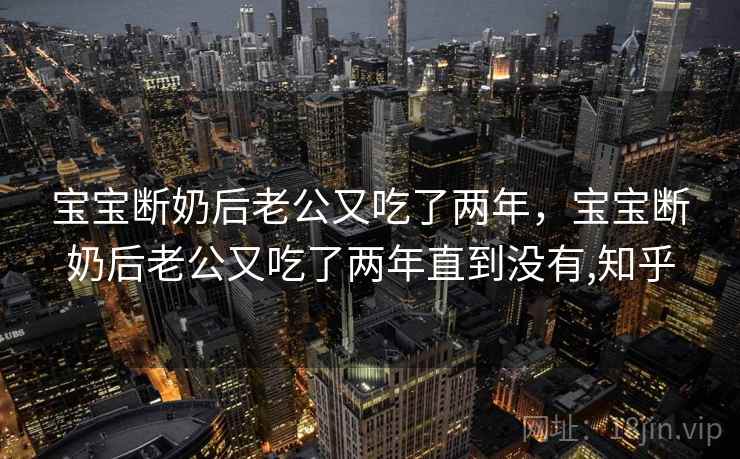宝宝断奶后老公又吃了两年,宝宝断奶后老公又吃了两年直到没有,知乎 宝宝断奶后老公又吃了两年,宝宝断奶后老公又吃了两年直到没有,知乎