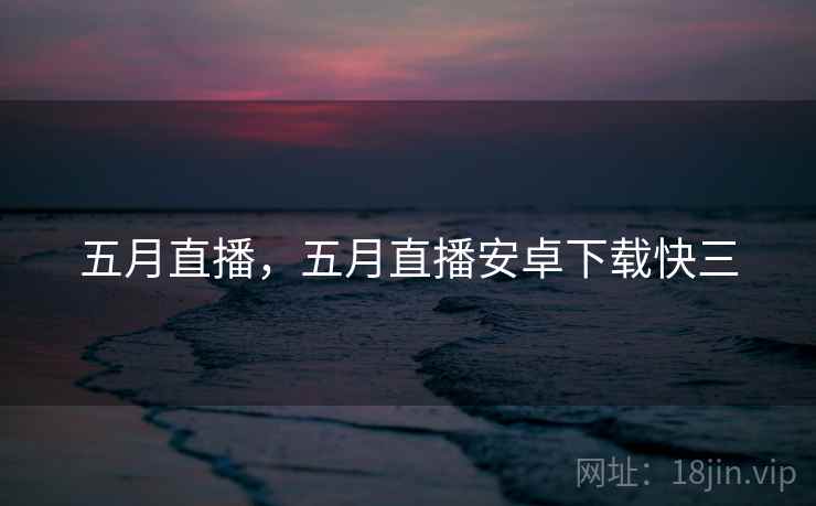 五月直播,五月直播安卓下载快三 五月直播,五月直播安卓下载快三
