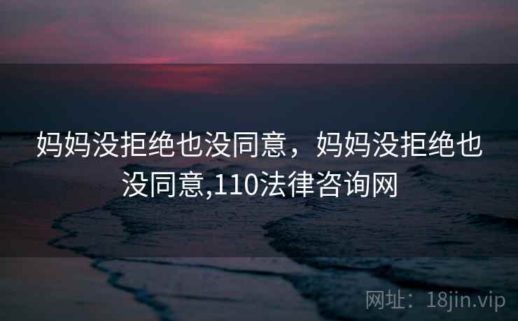 妈妈没拒绝也没同意,妈妈没拒绝也没同意,110法律咨询网 妈妈没拒绝也没同意,妈妈没拒绝也没同意,110法律咨询网