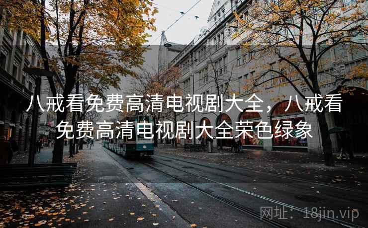 八戒看免费高清电视剧大全,八戒看免费高清电视剧大全荣色绿象 八戒看免费高清电视剧大全,八戒看免费高清电视剧大全荣色绿象