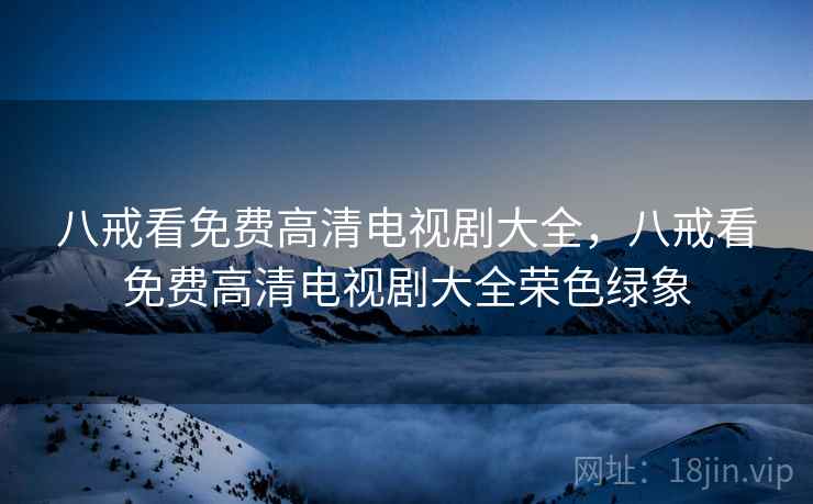 八戒看免费高清电视剧大全,八戒看免费高清电视剧大全荣色绿象 八戒看免费高清电视剧大全,八戒看免费高清电视剧大全荣色绿象