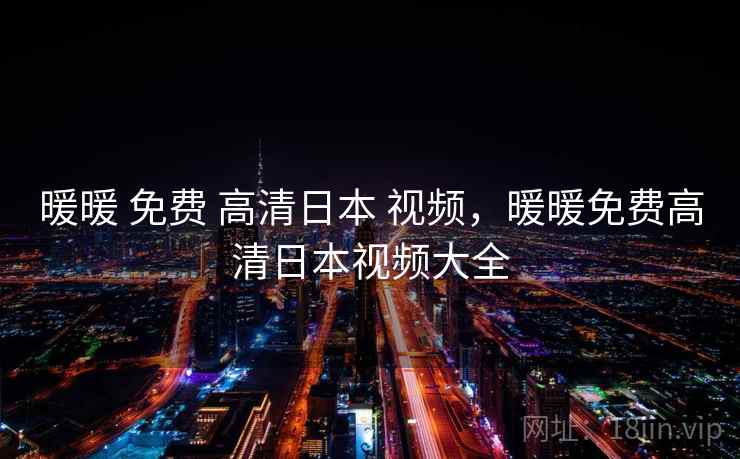 暖暖 免费 高清日本 视频,暖暖免费高清日本视频大全 暖暖 免费 高清日本 视频,暖暖免费高清日本视频大全