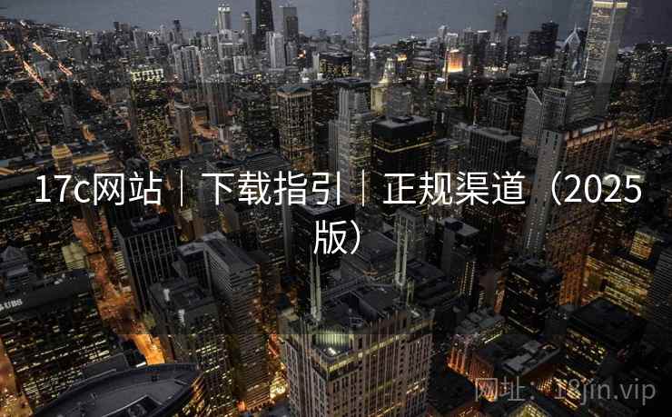 17c网站|下载指引|正规渠道(2025版) 17c网站|下载指引|正规渠道(2025版)