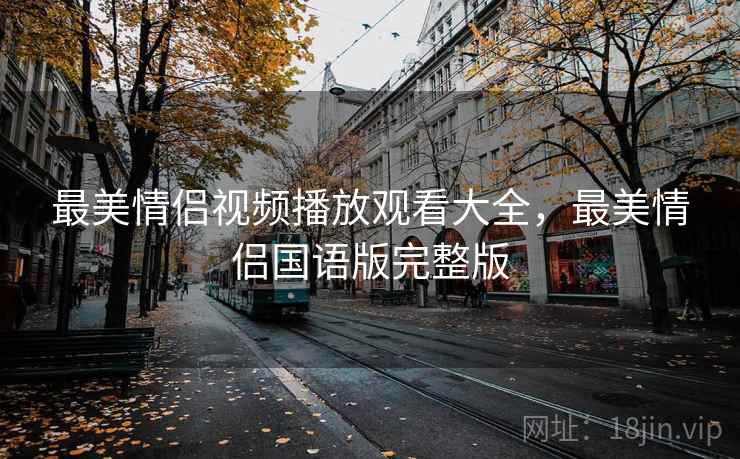 最美情侣视频播放观看大全,最美情侣国语版完整版 最美情侣视频播放观看大全,最美情侣国语版完整版