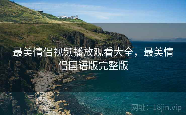 最美情侣视频播放观看大全,最美情侣国语版完整版 最美情侣视频播放观看大全,最美情侣国语版完整版