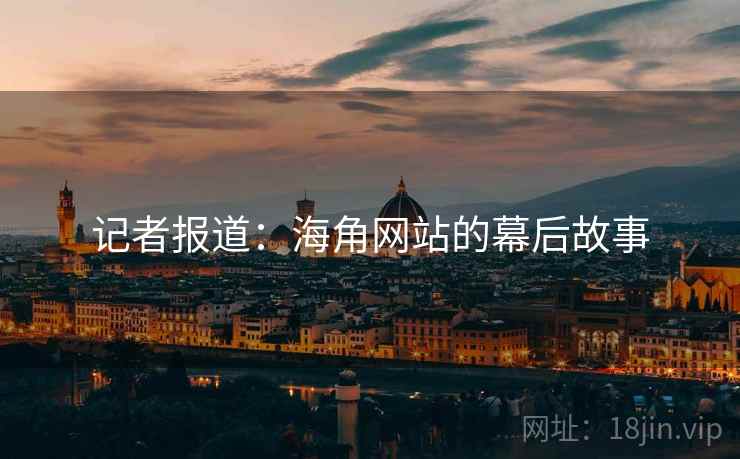 记者报道:海角网站的幕后故事 记者报道:海角网站的幕后故事