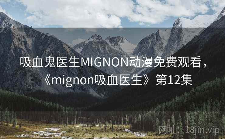 吸血鬼医生MIGNON动漫免费观看,《mignon吸血医生》第12集 吸血鬼医生MIGNON动漫免费观看,《mignon吸血医生》第12集