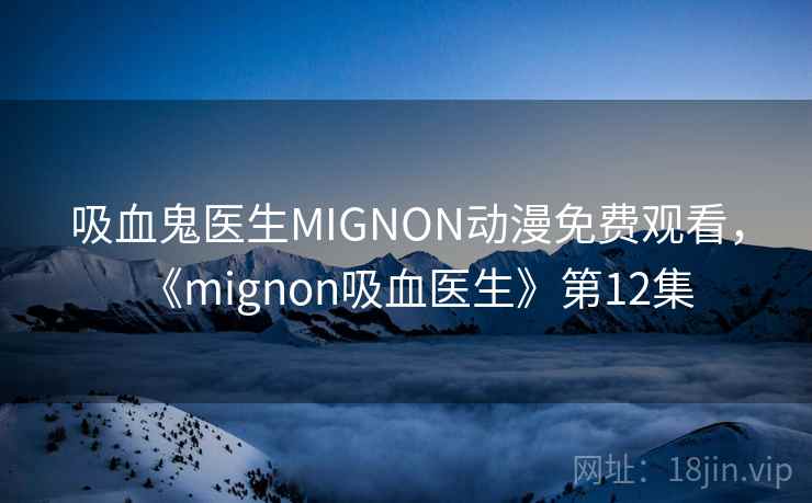 吸血鬼医生MIGNON动漫免费观看,《mignon吸血医生》第12集 吸血鬼医生MIGNON动漫免费观看,《mignon吸血医生》第12集