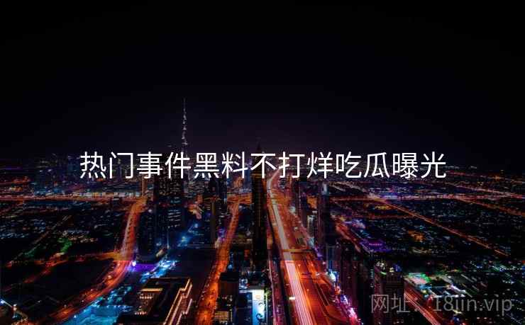 热门事件黑料不打烊吃瓜曝光 热门事件黑料不打烊吃瓜曝光