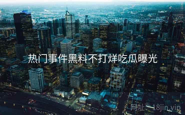 热门事件黑料不打烊吃瓜曝光 热门事件黑料不打烊吃瓜曝光