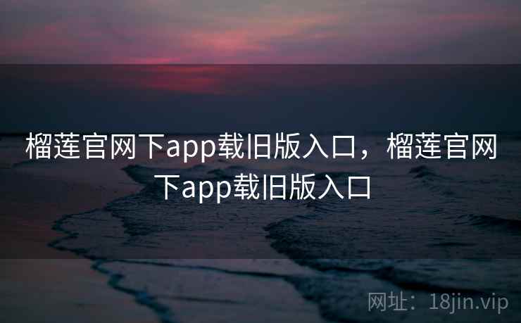 榴莲官网下app载旧版入口,榴莲官网下app载旧版入口 榴莲官网下app载旧版入口,榴莲官网下app载旧版入口