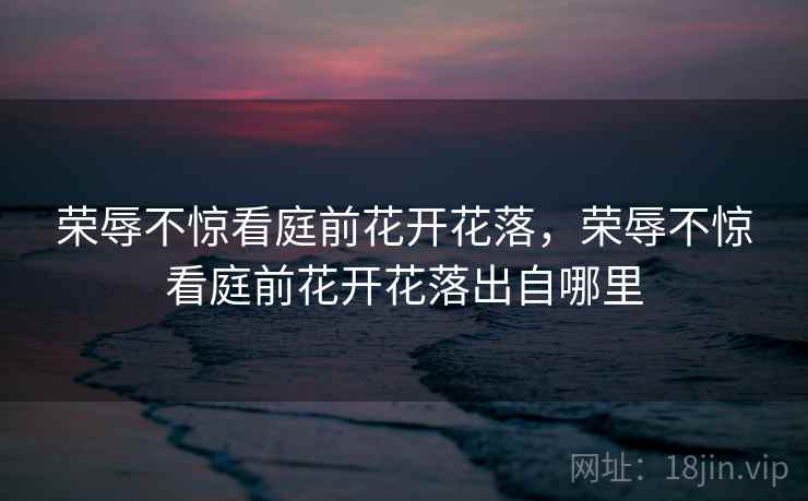 荣辱不惊看庭前花开花落,荣辱不惊看庭前花开花落出自哪里 荣辱不惊看庭前花开花落,荣辱不惊看庭前花开花落出自哪里