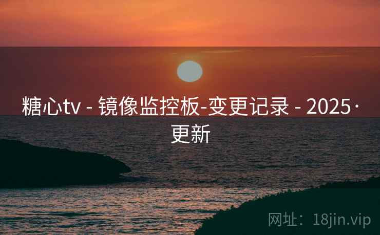 糖心tv - 镜像监控板-变更记录 - 2025·更新 糖心tv - 镜像监控板-变更记录 - 2025·更新
