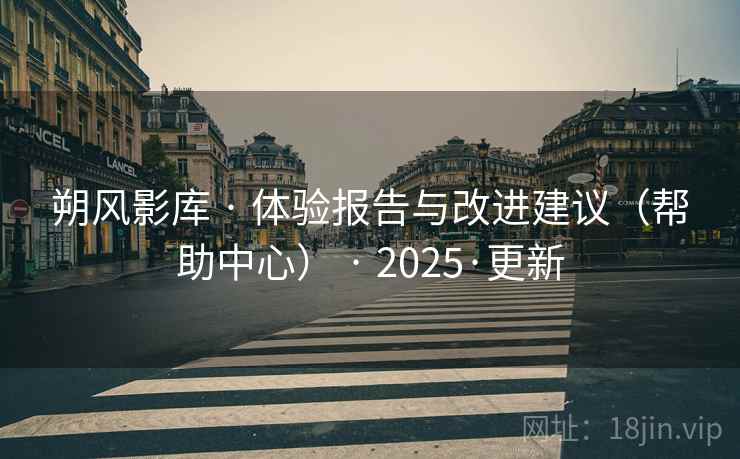 朔风影库 · 体验报告与改进建议(帮助中心) · 2025·更新 朔风影库 · 体验报告与改进建议(帮助中心) · 2025·更新