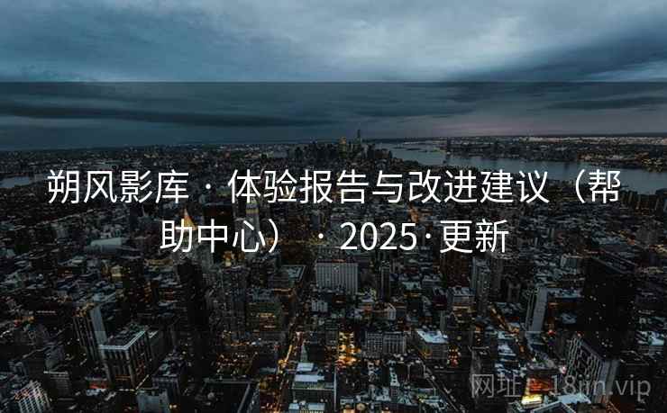 朔风影库 · 体验报告与改进建议(帮助中心) · 2025·更新 朔风影库 · 体验报告与改进建议(帮助中心) · 2025·更新