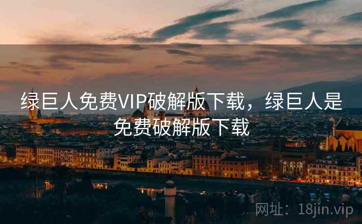 绿巨人免费VIP破解版下载,绿巨人是免费破解版下载 绿巨人免费VIP破解版下载,绿巨人是免费破解版下载