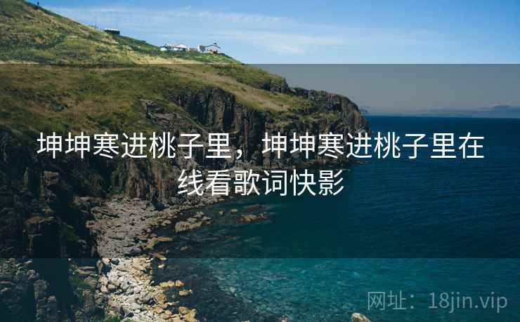 坤坤寒进桃子里,坤坤寒进桃子里在线看歌词快影 坤坤寒进桃子里,坤坤寒进桃子里在线看歌词快影