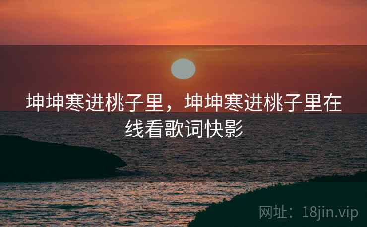 坤坤寒进桃子里,坤坤寒进桃子里在线看歌词快影 坤坤寒进桃子里,坤坤寒进桃子里在线看歌词快影