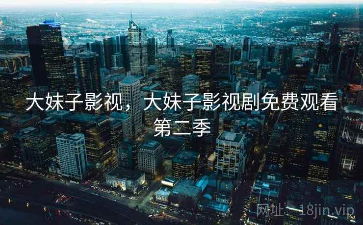 大妹子影视,大妹子影视剧免费观看第二季 大妹子影视,大妹子影视剧免费观看第二季