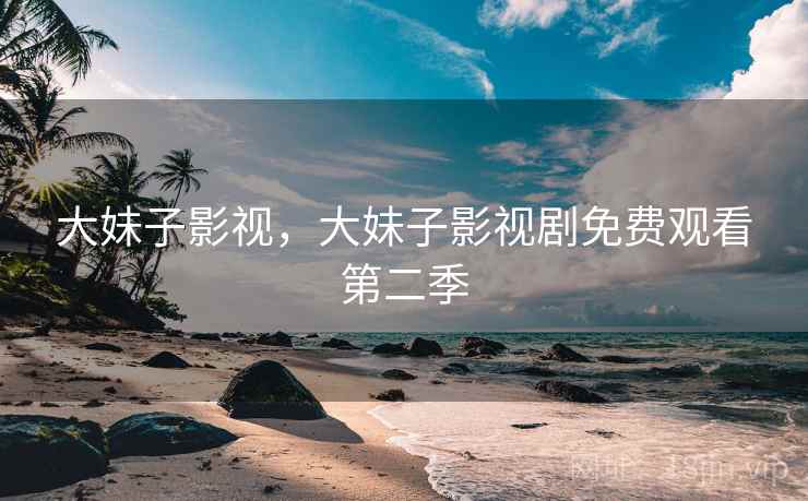 大妹子影视,大妹子影视剧免费观看第二季 大妹子影视,大妹子影视剧免费观看第二季