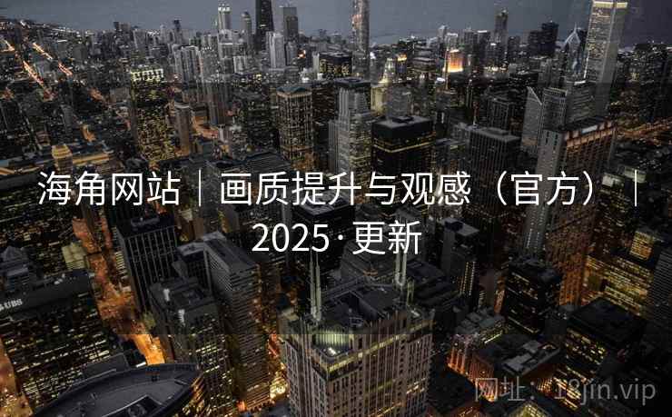 海角网站|画质提升与观感(官方)|2025·更新 海角网站|画质提升与观感(官方)|2025·更新
