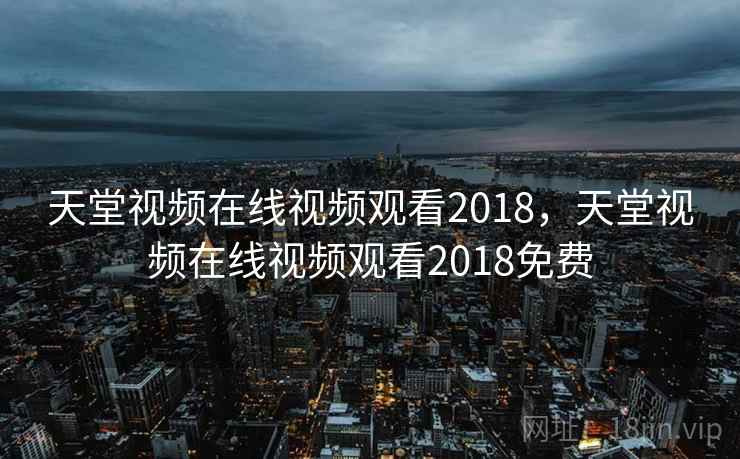 天堂视频在线视频观看2018,天堂视频在线视频观看2018免费 天堂视频在线视频观看2018,天堂视频在线视频观看2018免费